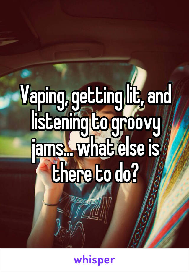 Vaping, getting lit, and listening to groovy jams... what else is there to do?