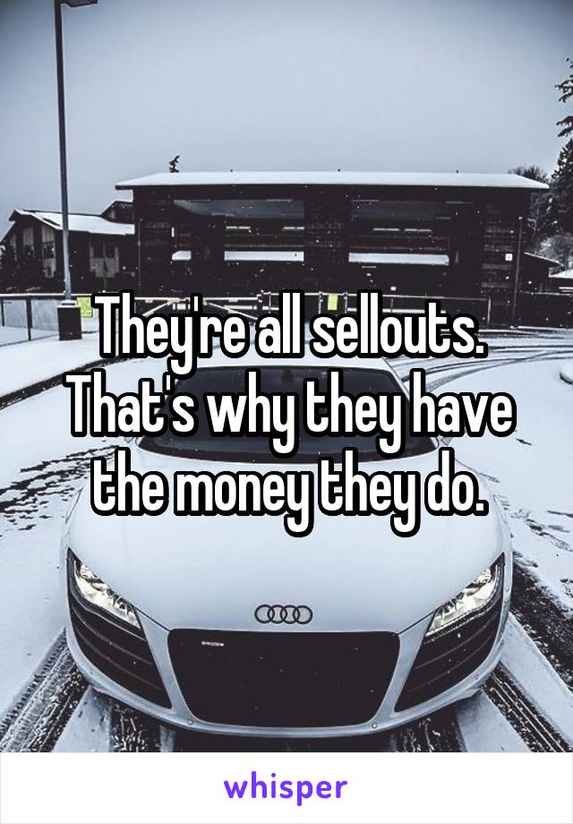 They're all sellouts.
That's why they have the money they do.