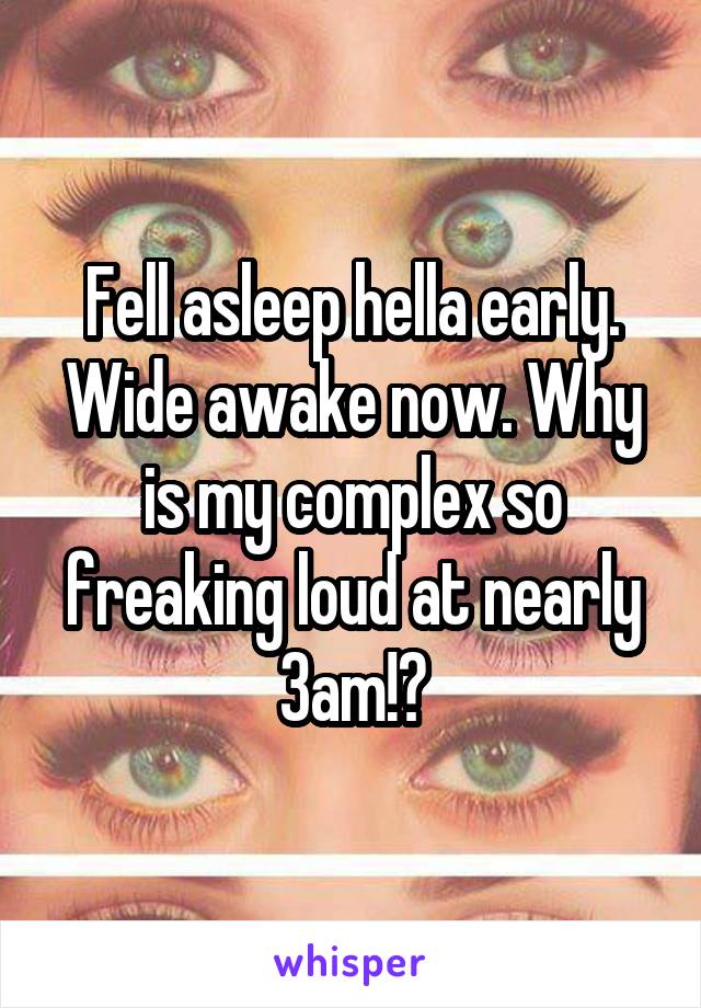 Fell asleep hella early. Wide awake now. Why is my complex so freaking loud at nearly 3am!?