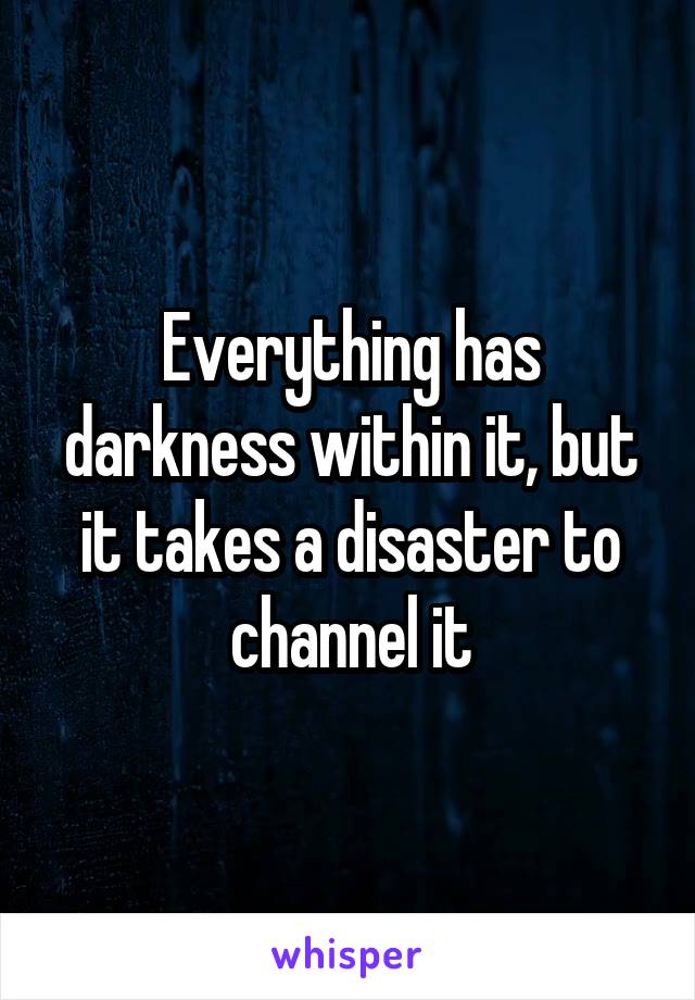 Everything has darkness within it, but it takes a disaster to channel it