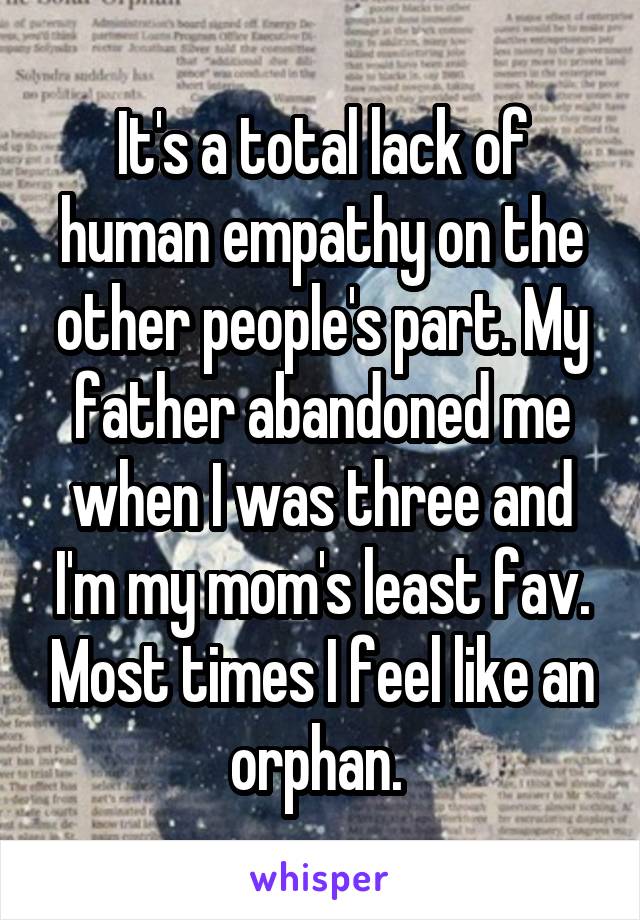 It's a total lack of human empathy on the other people's part. My father abandoned me when I was three and I'm my mom's least fav. Most times I feel like an orphan. 