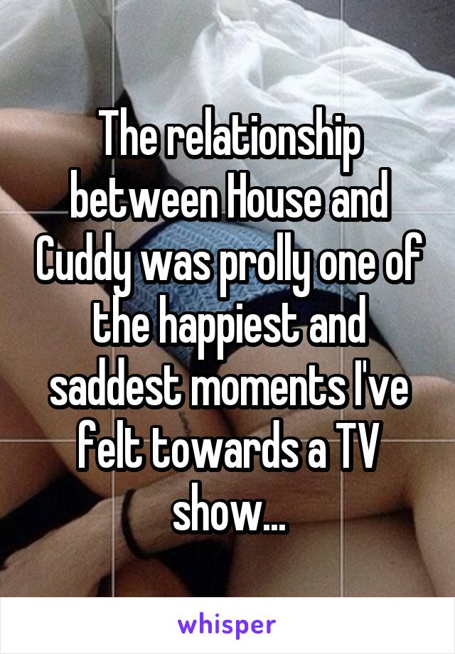 The relationship between House and Cuddy was prolly one of the happiest and saddest moments I've felt towards a TV show...