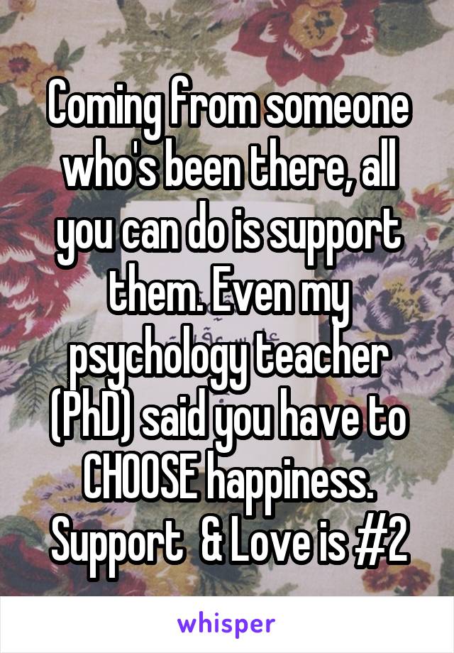 Coming from someone who's been there, all you can do is support them. Even my psychology teacher (PhD) said you have to CHOOSE happiness. Support  & Love is #2