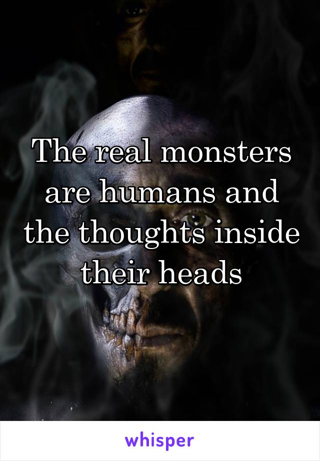 The real monsters are humans and the thoughts inside their heads
