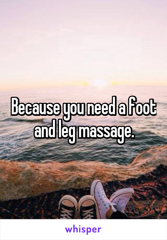 Because you need a foot and leg massage.