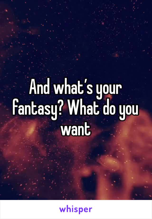 And what’s your fantasy? What do you want 