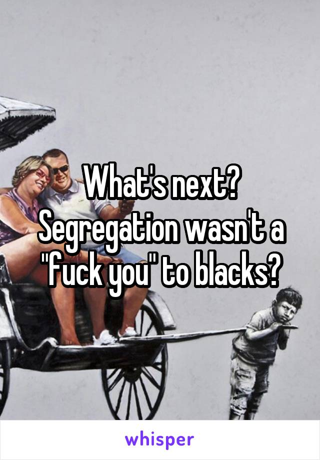 What's next? Segregation wasn't a "fuck you" to blacks?