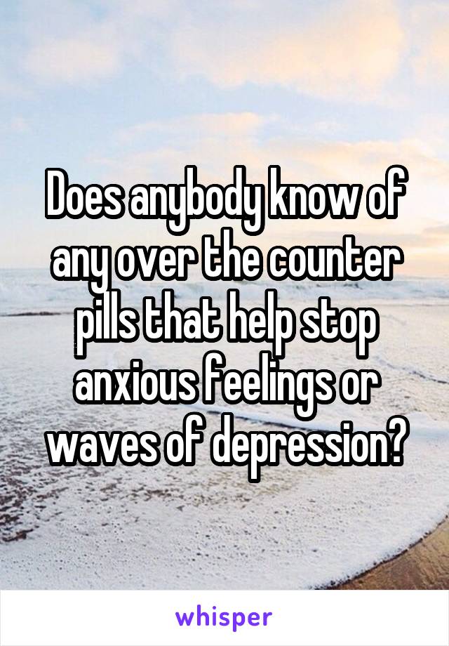 Does anybody know of any over the counter pills that help stop anxious feelings or waves of depression?