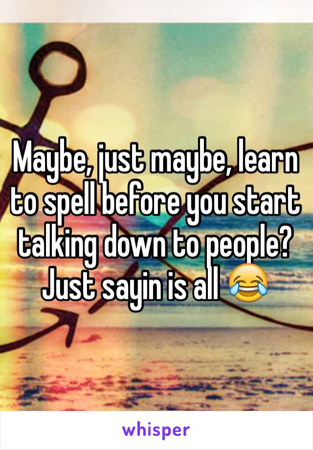 Maybe, just maybe, learn to spell before you start talking down to people? Just sayin is all 😂