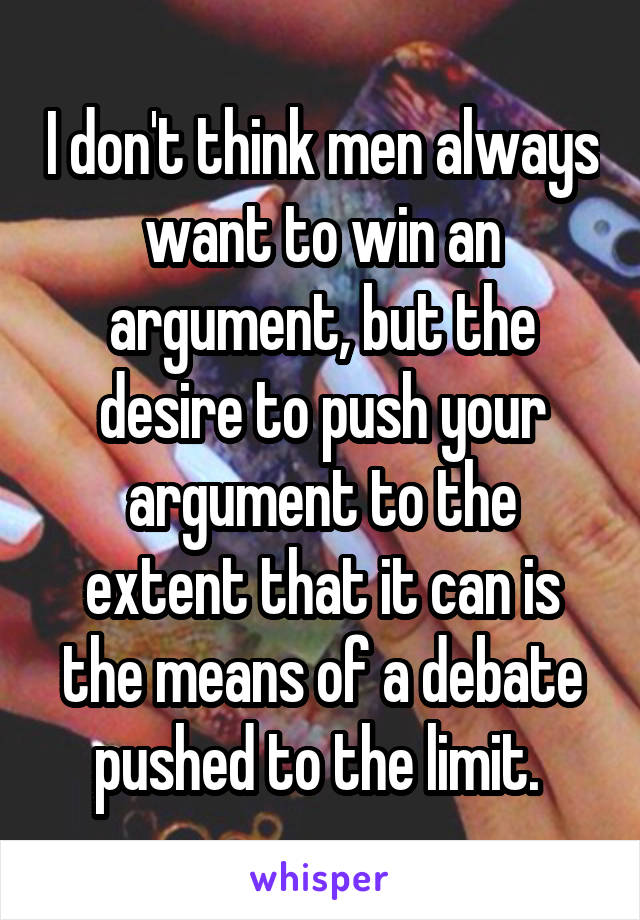 I don't think men always want to win an argument, but the desire to push your argument to the extent that it can is the means of a debate pushed to the limit. 