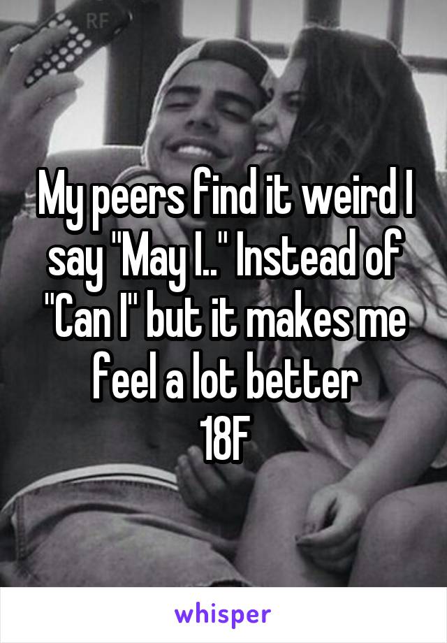 My peers find it weird I say "May I.." Instead of "Can I" but it makes me feel a lot better
18F