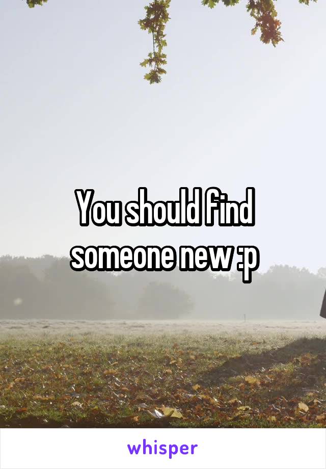 You should find someone new :p