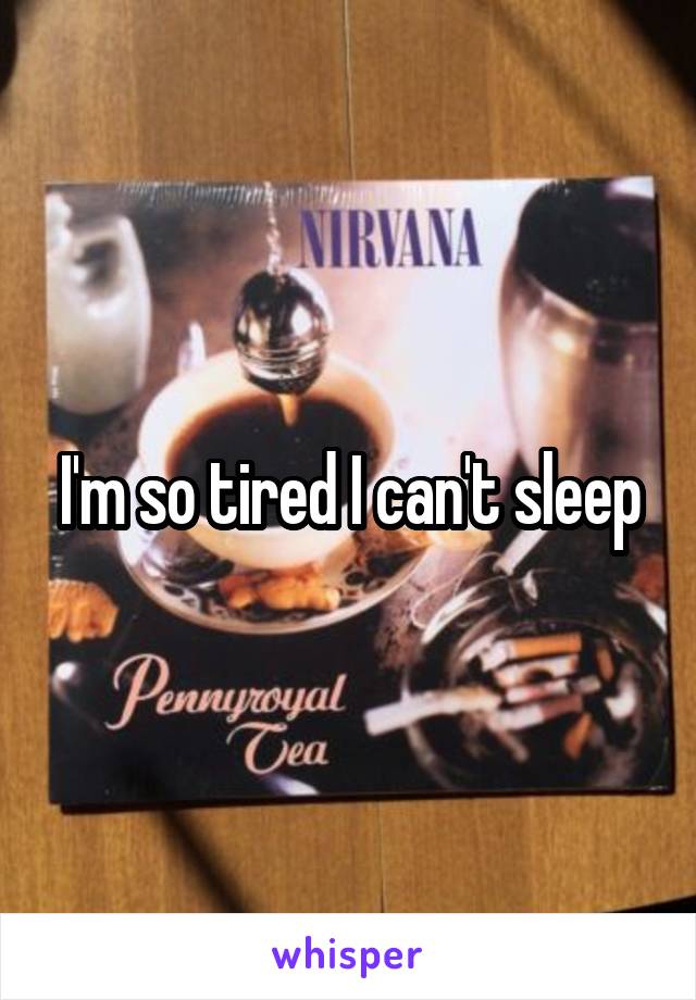 I'm so tired I can't sleep