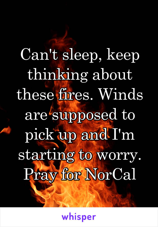 Can't sleep, keep thinking about these fires. Winds are supposed to pick up and I'm starting to worry. Pray for NorCal