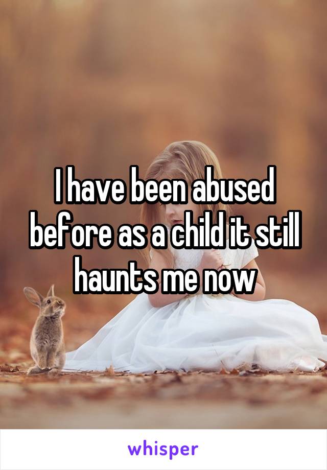 I have been abused before as a child it still haunts me now