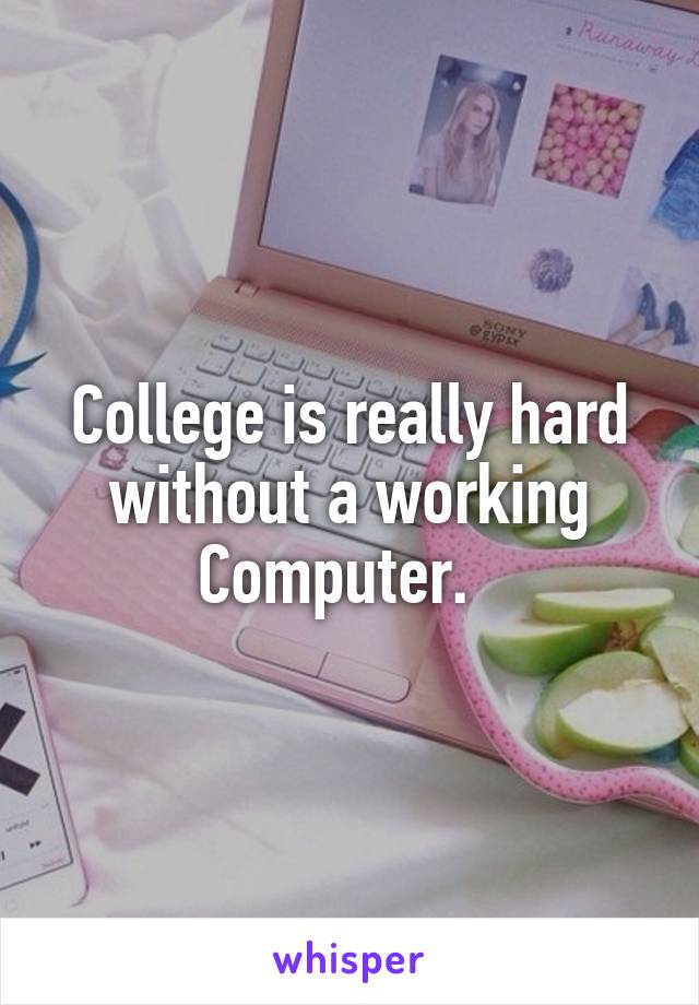 College is really hard without a working Computer.  