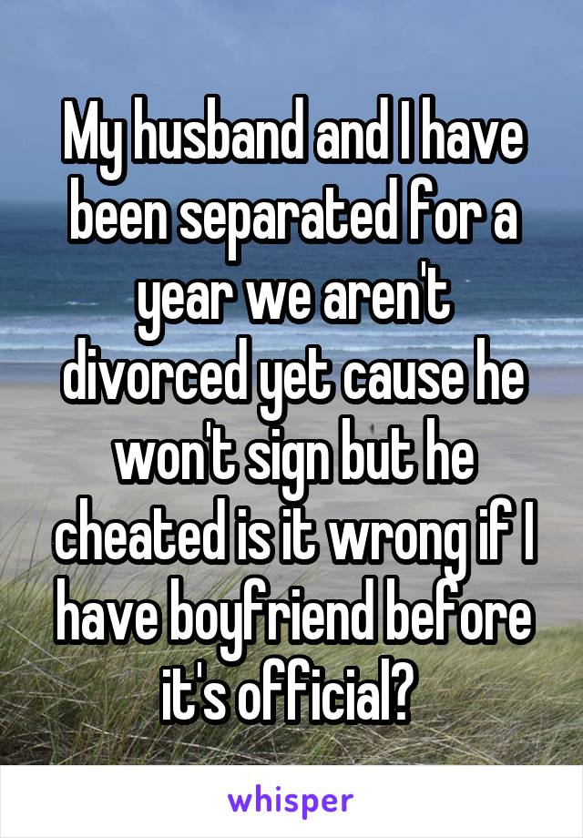 My husband and I have been separated for a year we aren't divorced yet cause he won't sign but he cheated is it wrong if I have boyfriend before it's official? 