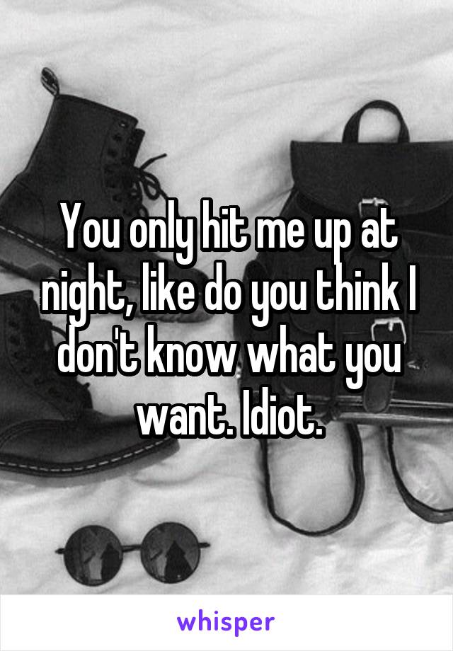 You only hit me up at night, like do you think I don't know what you want. Idiot.