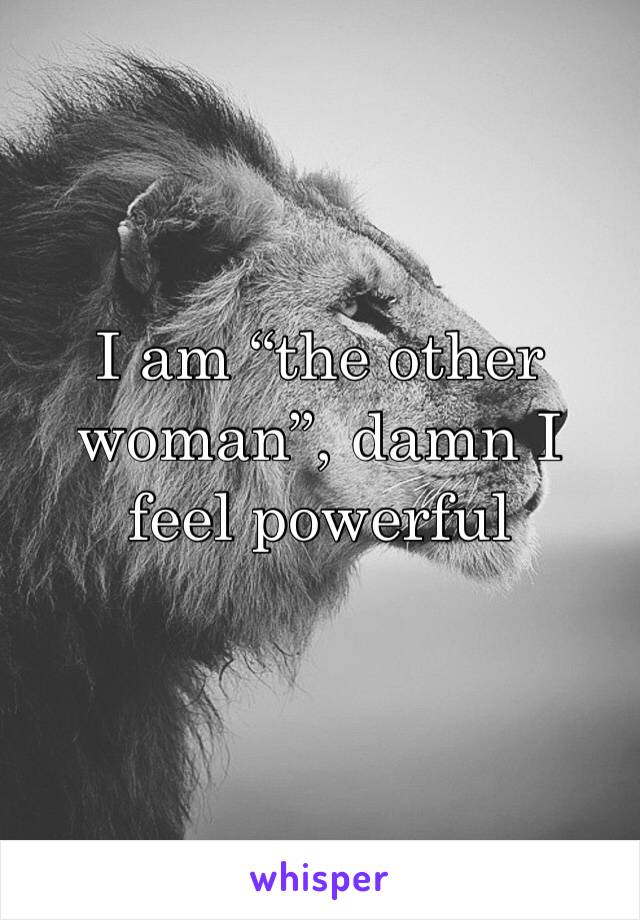 I am “the other woman”, damn I feel powerful