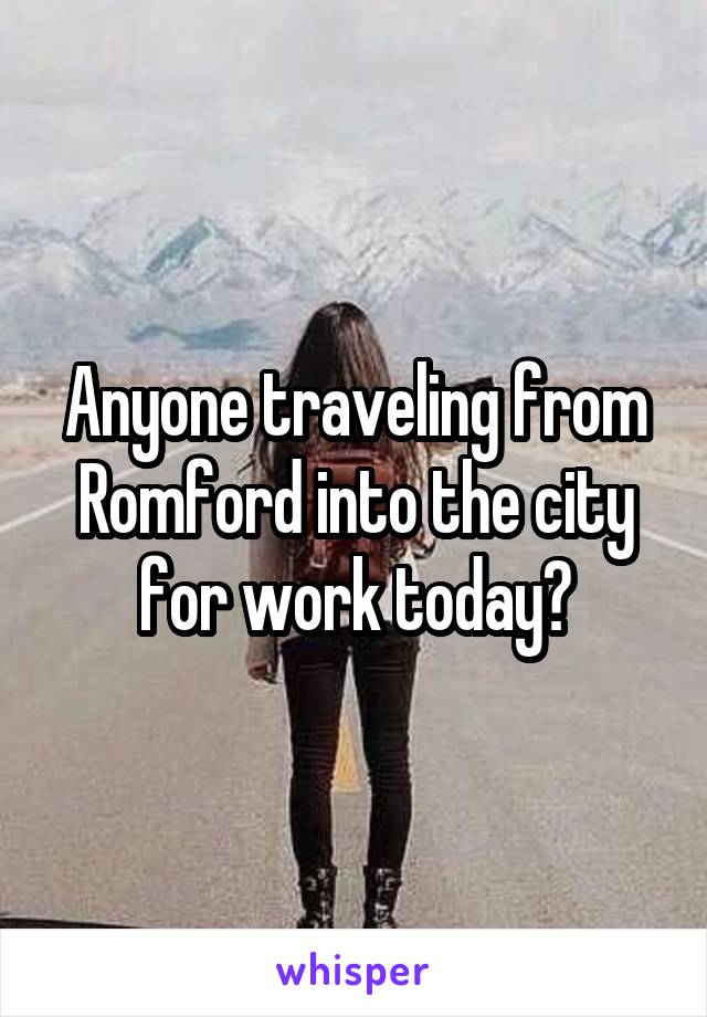 Anyone traveling from Romford into the city for work today?