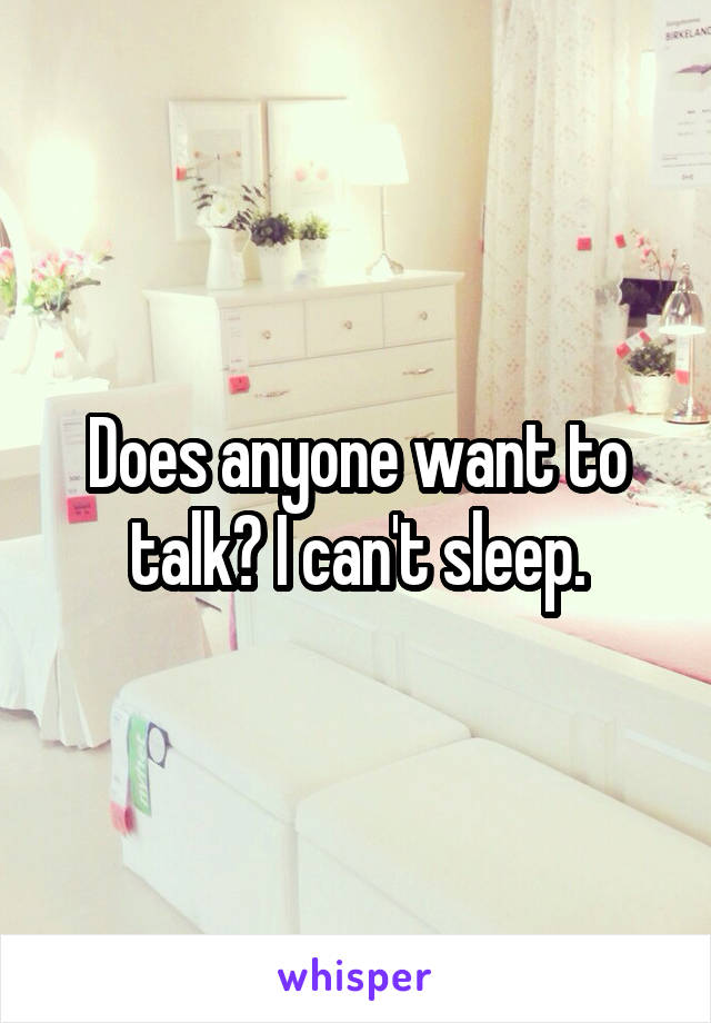 Does anyone want to talk? I can't sleep.