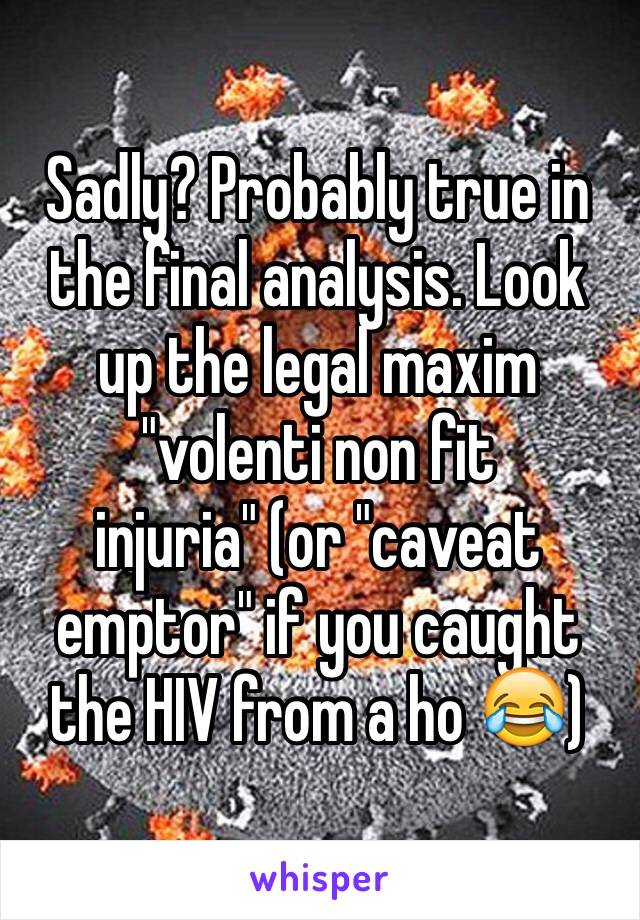 Sadly? Probably true in the final analysis. Look up the legal maxim "volenti non fit injuria" (or "caveat emptor" if you caught the HIV from a ho 😂)