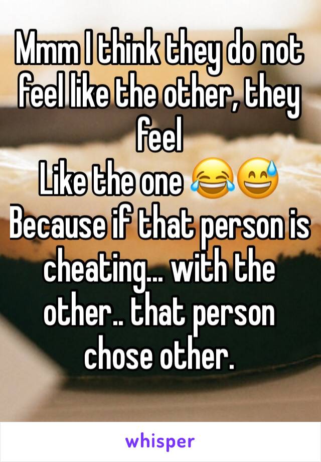 Mmm I think they do not feel like the other, they feel
Like the one 😂😅
Because if that person is cheating... with the other.. that person chose other.