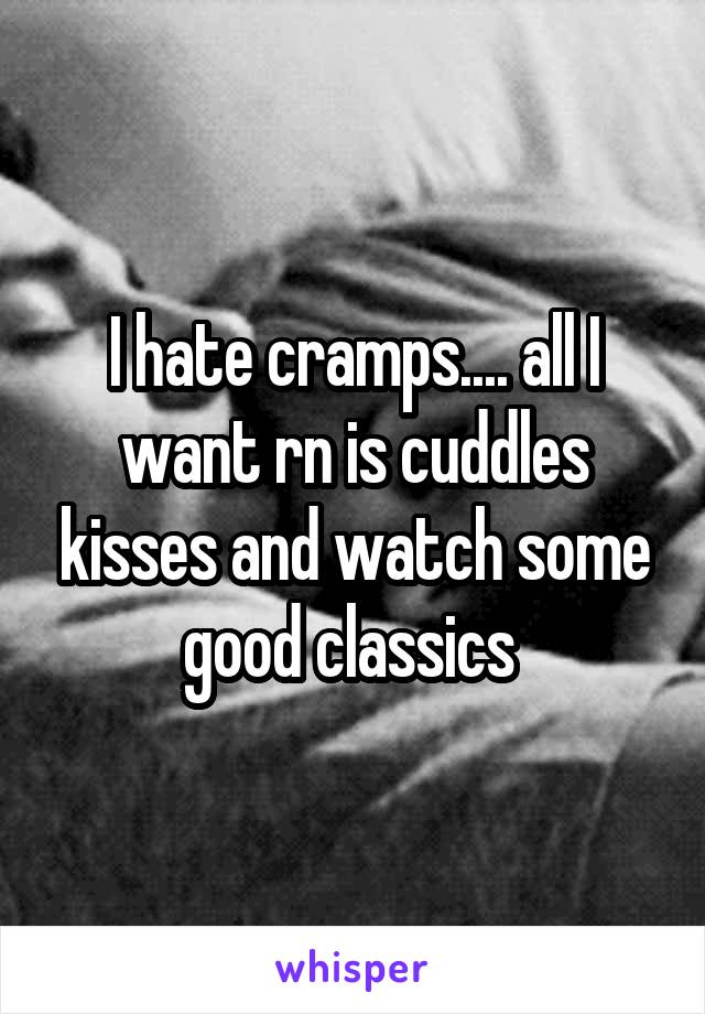 I hate cramps.... all I want rn is cuddles kisses and watch some good classics 