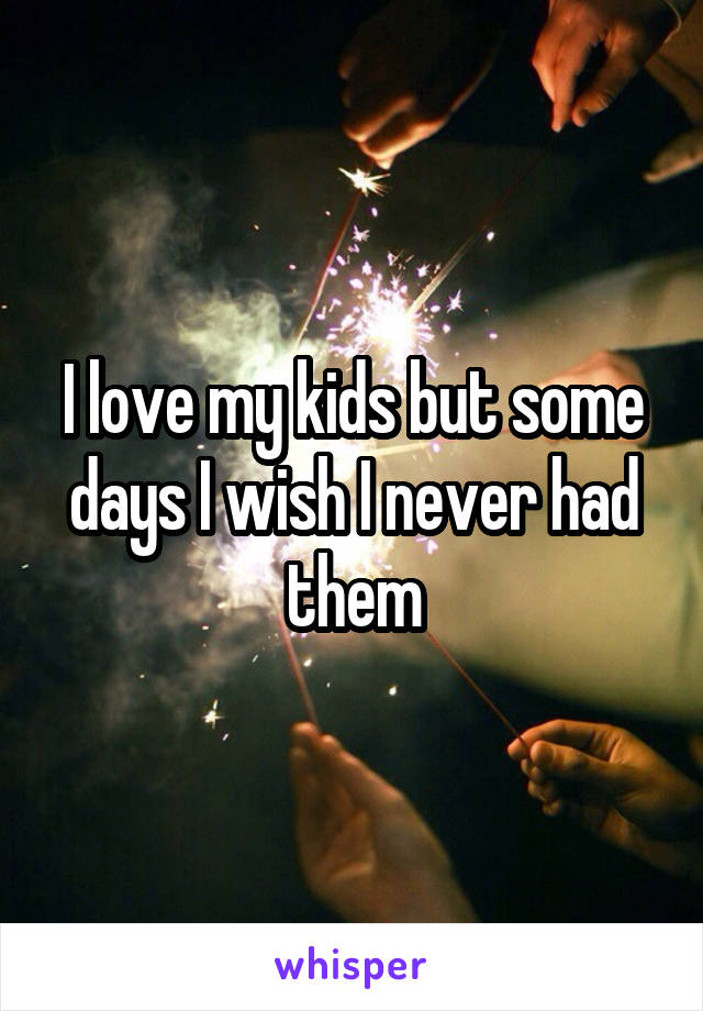 I love my kids but some days I wish I never had them