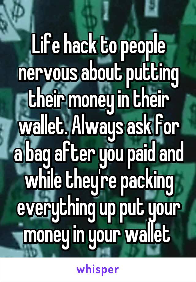 Life hack to people nervous about putting their money in their wallet. Always ask for a bag after you paid and while they're packing everything up put your money in your wallet 