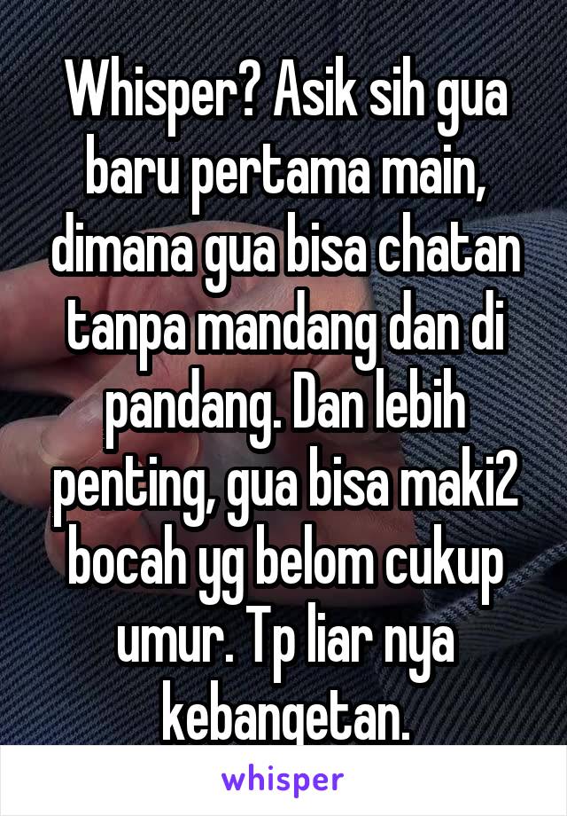 Whisper? Asik sih gua baru pertama main, dimana gua bisa chatan tanpa mandang dan di pandang. Dan lebih penting, gua bisa maki2 bocah yg belom cukup umur. Tp liar nya kebangetan.