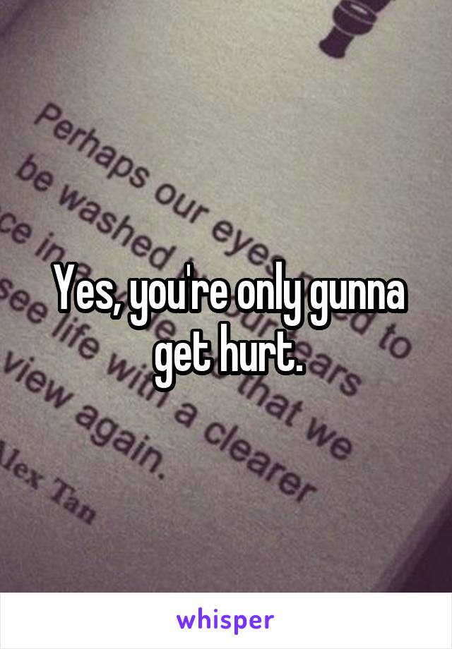 Yes, you're only gunna get hurt.