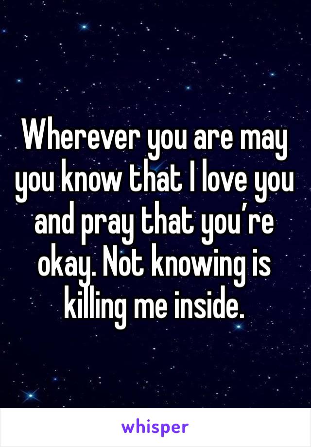 Wherever you are may you know that I love you and pray that you’re okay. Not knowing is killing me inside. 