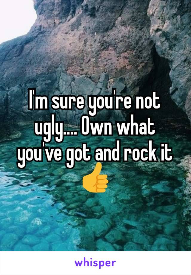 I'm sure you're not ugly.... Own what you've got and rock it 👍