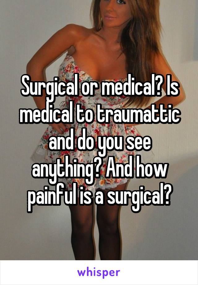 Surgical or medical? Is medical to traumattic and do you see anything? And how painful is a surgical?