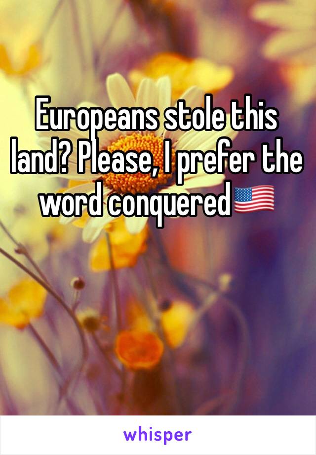 Europeans stole this land? Please, I prefer the word conquered🇺🇸