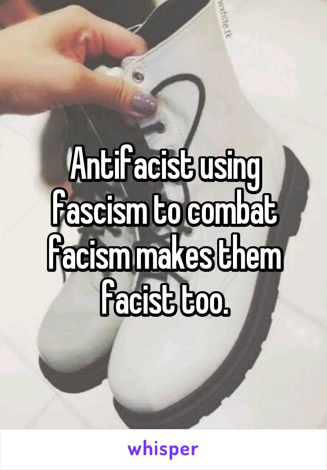 Antifacist using fascism to combat facism makes them facist too.