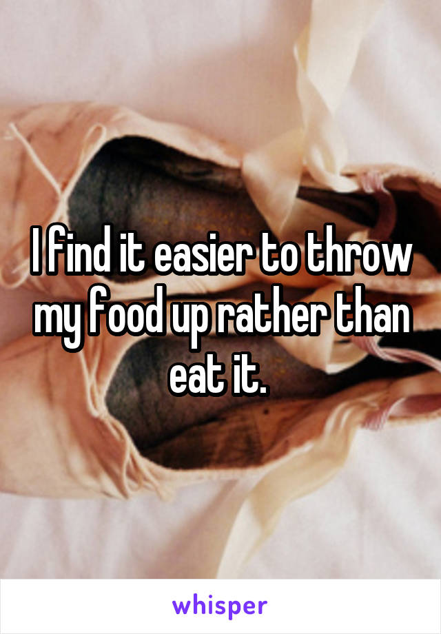 I find it easier to throw my food up rather than eat it. 