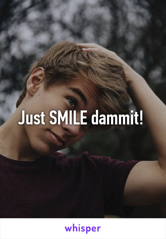 Just SMILE dammit! 