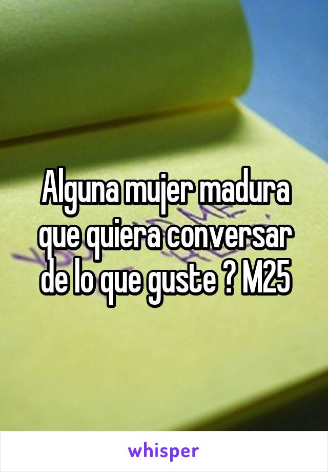 Alguna mujer madura que quiera conversar de lo que guste ? M25