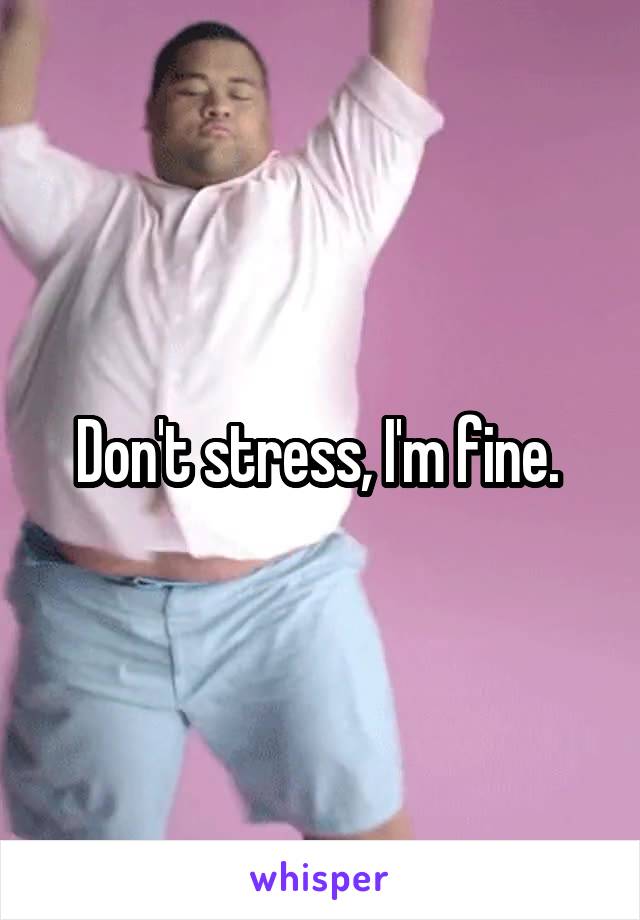 Don't stress, I'm fine. 