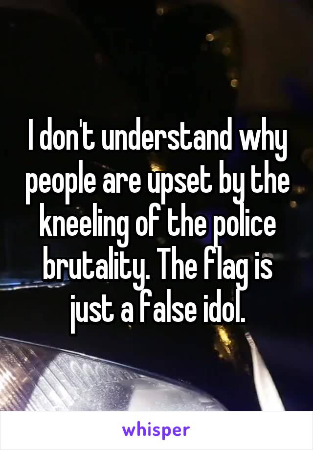 I don't understand why people are upset by the kneeling of the police brutality. The flag is just a false idol.