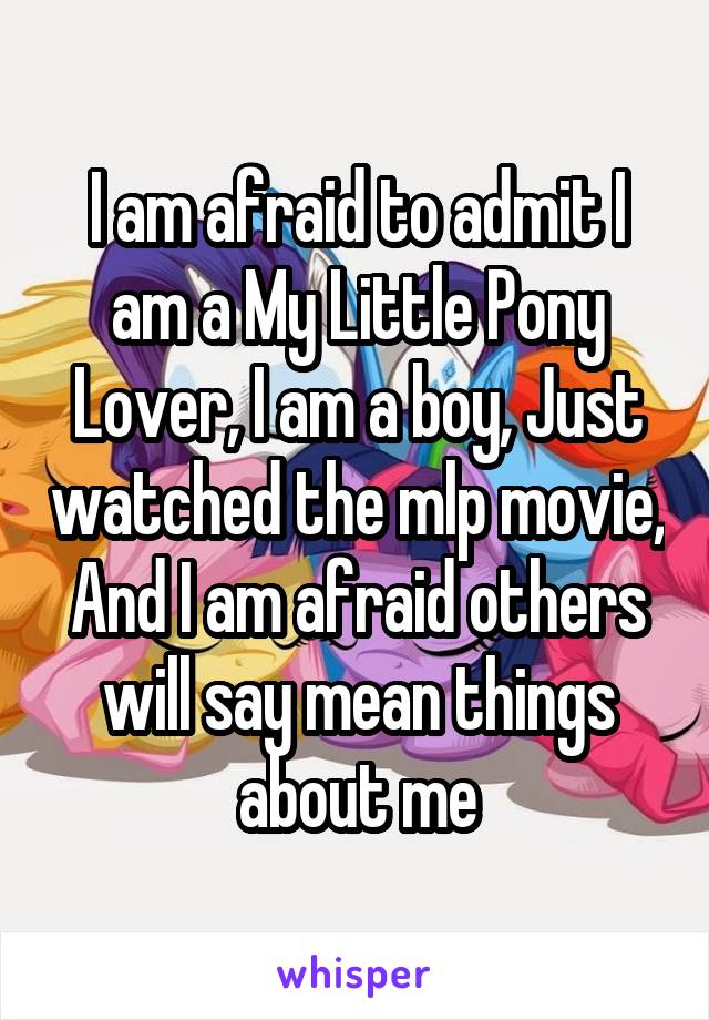 I am afraid to admit I am a My Little Pony Lover, I am a boy, Just watched the mlp movie, And I am afraid others will say mean things about me