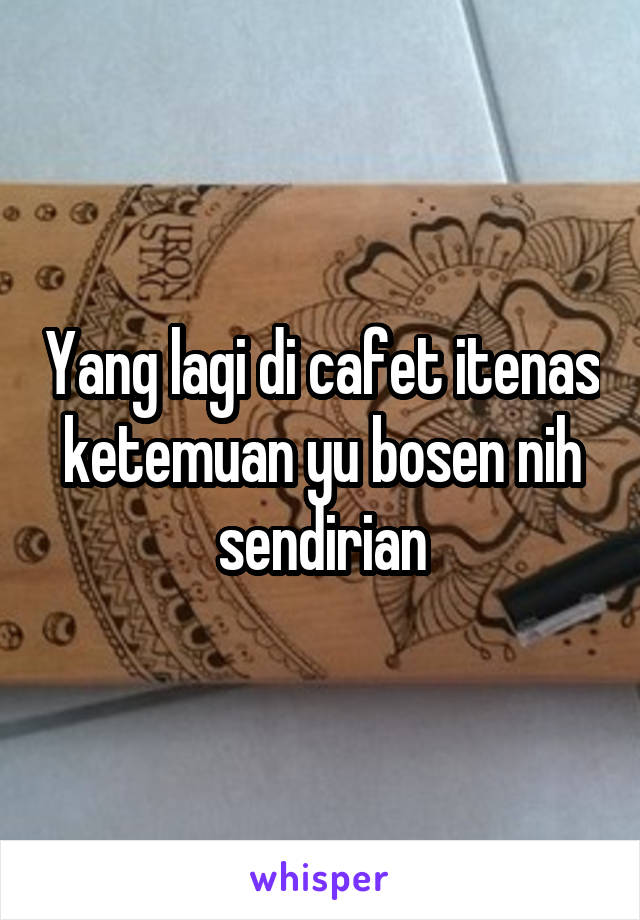 Yang lagi di cafet itenas ketemuan yu bosen nih sendirian