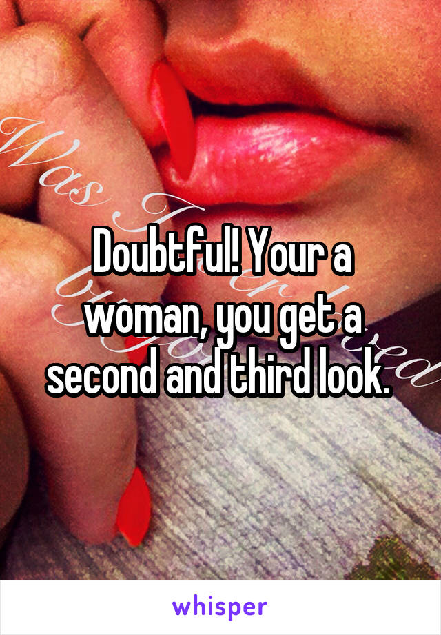 Doubtful! Your a woman, you get a second and third look. 