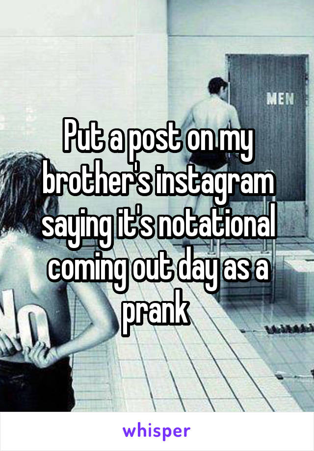 Put a post on my brother's instagram saying it's notational coming out day as a prank 