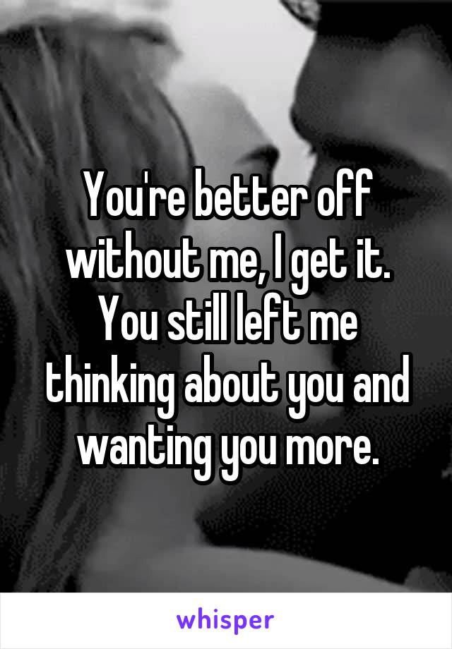 You're better off without me, I get it.
You still left me thinking about you and wanting you more.