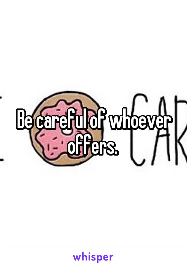 Be careful of whoever offers. 