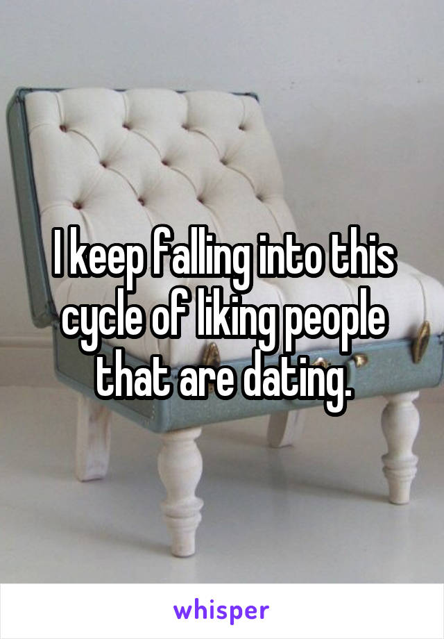 I keep falling into this cycle of liking people that are dating.