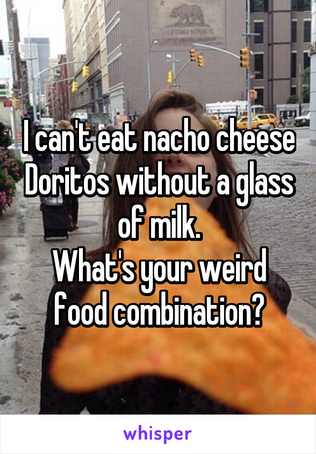 I can't eat nacho cheese Doritos without a glass of milk.
What's your weird food combination?